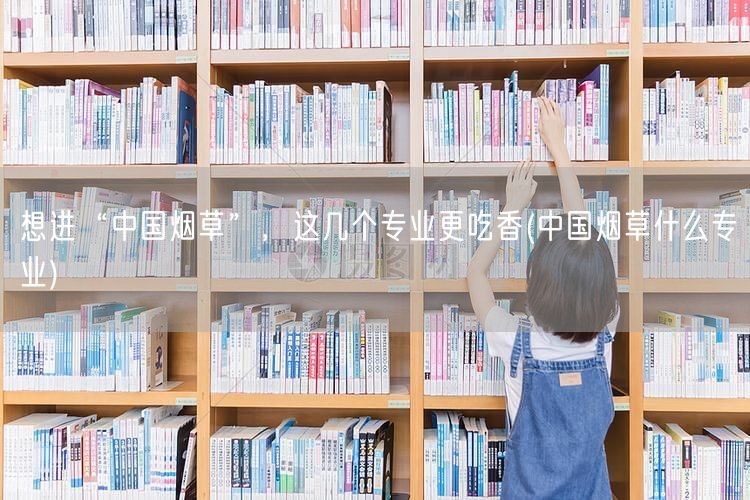 想进“中国烟草”，这几个专业更吃香(中国