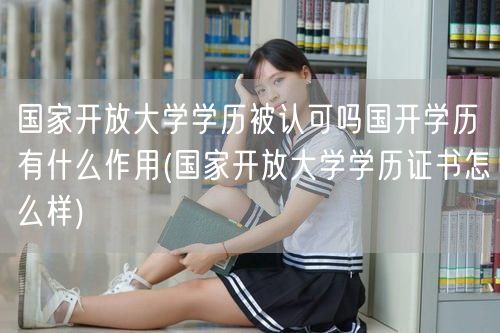 国家开放大学学历被认可吗国开学历有什么作