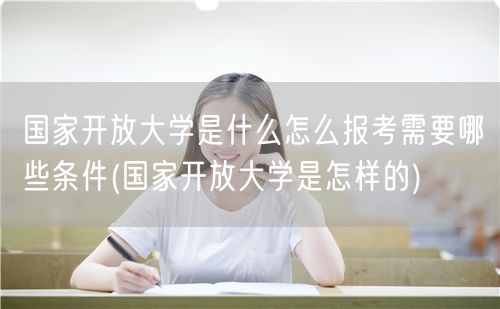 国家开放大学是什么怎么报考需要哪些条件(