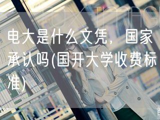 电大是什么文凭，国家承认吗(国开大学收费