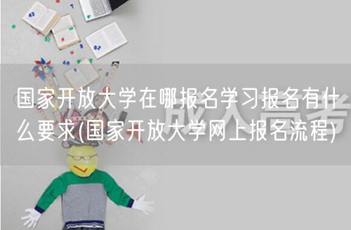 国家开放大学在哪报名学习报名有什么要求(