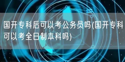 国开专科后可以考公务员吗(国开专科可以考