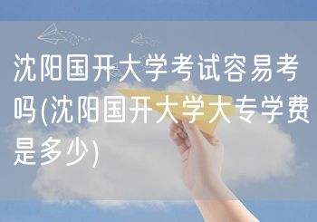 沈阳国开大学考试容易考吗(沈阳国开大学大