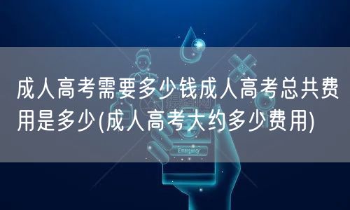 成人高考需要多少钱成人高考总共费用是多少