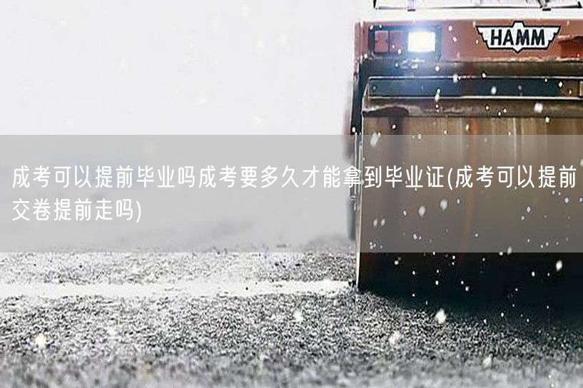 成考可以提前毕业吗成考要多久才能拿到毕业