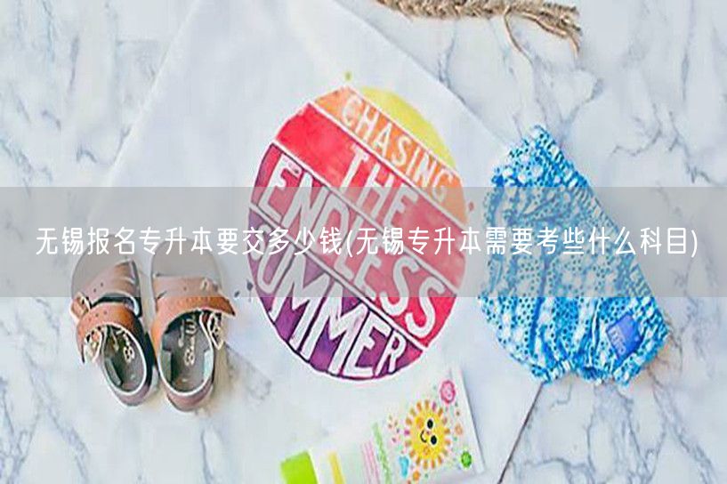 无锡报名专升本要交多少钱(无锡专升本需要