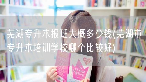 芜湖专升本报班大概多少钱(芜湖市专升本培