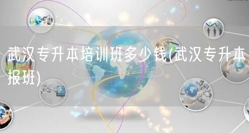 武汉专升本培训班多少钱(武汉专升本报班)