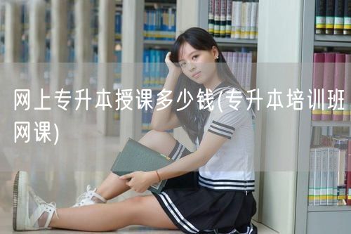 网上专升本授课多少钱(专升本培训班网课)
