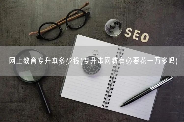 网上教育专升本多少钱(专升本网教有必要花