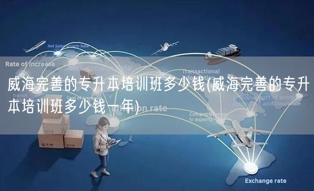 威海完善的专升本培训班多少钱(威海完善的