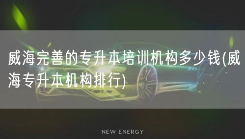 威海完善的专升本培训机构多少钱(威海专升