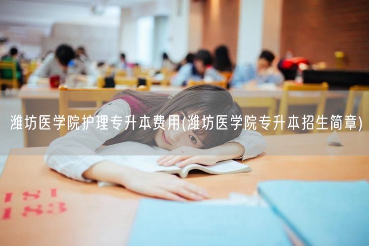 潍坊医学院护理专升本费用(潍坊医学院专升