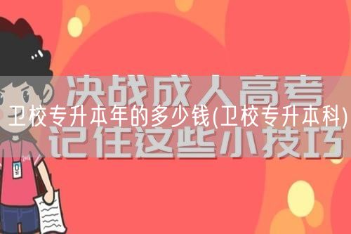 卫校专升本年的多少钱(卫校专升本科)