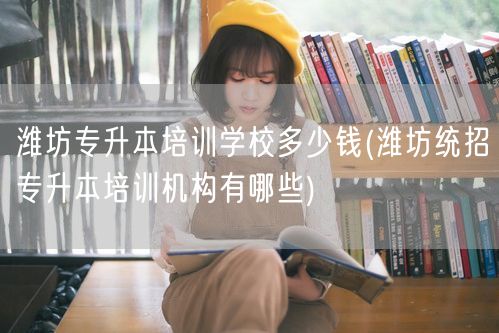 潍坊专升本培训学校多少钱(潍坊统招专升本