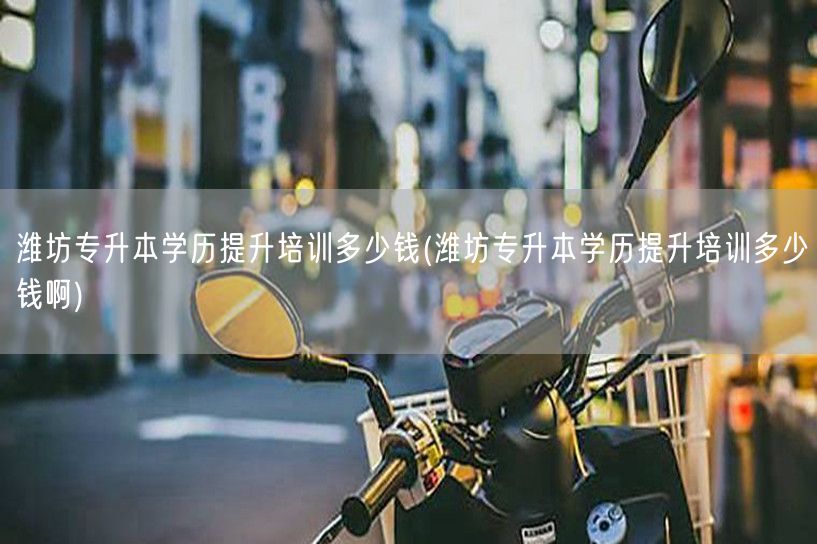 潍坊专升本学历提升培训多少钱(潍坊专升本