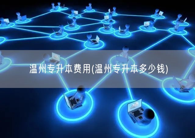 温州专升本费用(温州专升本多少钱)