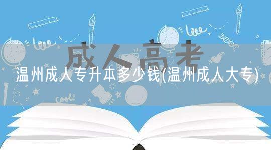 温州成人专升本多少钱(温州成人大专)