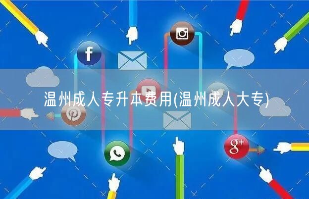温州成人专升本费用(温州成人大专)