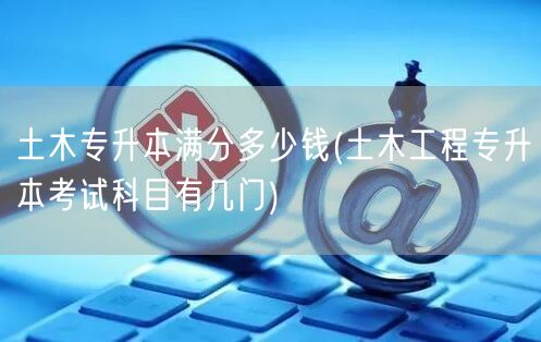 土木专升本满分多少钱(土木工程专升本考试