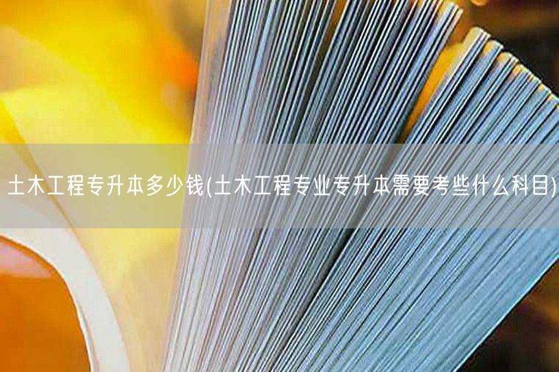 土木工程专升本多少钱(土木工程专业专升本