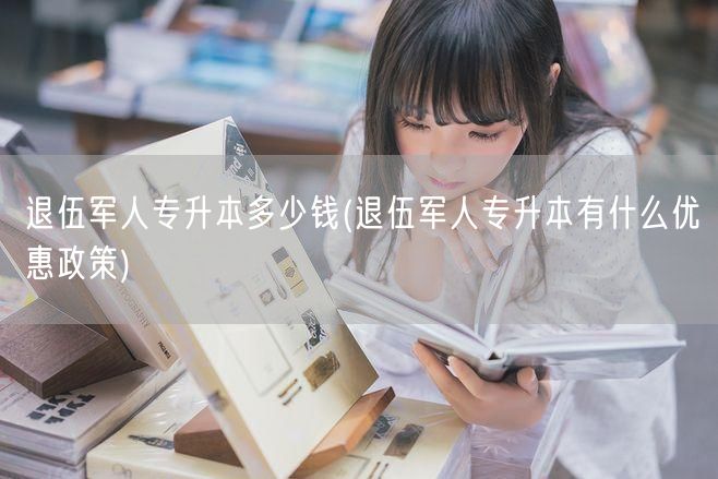 退伍军人专升本多少钱(退伍军人专升本有什