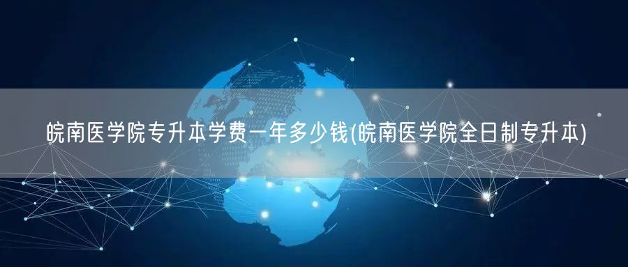 皖南医学院专升本学费一年多少钱(皖南医学