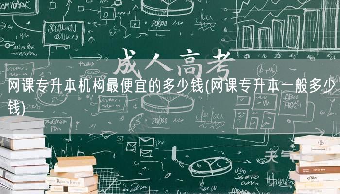网课专升本机构最便宜的多少钱(网课专升本