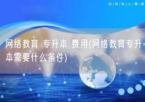 网络教育 专升本 费用(网络教育专升本需