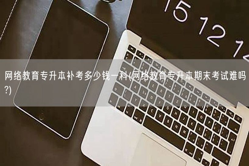 网络教育专升本补考多少钱一科(网络教育专