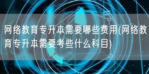 网络教育专升本需要哪些费用(网络教育专升