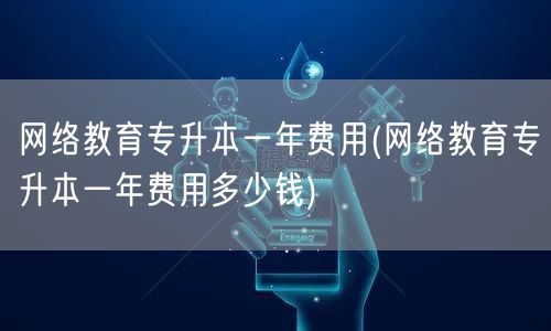 网络教育专升本一年费用(网络教育专升本一