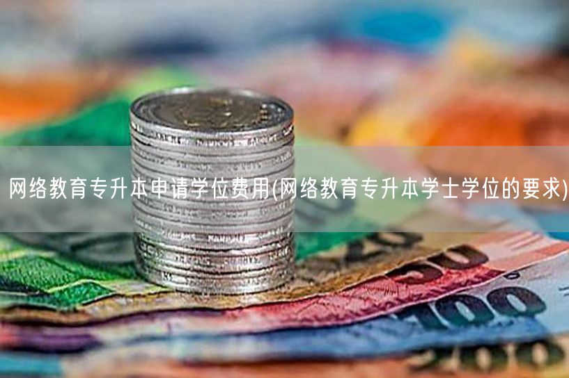 网络教育专升本申请学位费用(网络教育专升
