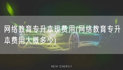 网络教育专升本现费用(网络教育专升本费用