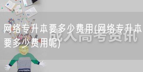 网络专升本要多少费用(网络专升本要多少费