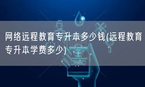 网络远程教育专升本多少钱(远程教育专升本