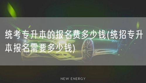 统考专升本的报名费多少钱(统招专升本报名