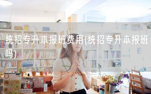 统招专升本报班费用(统招专升本报班吗)