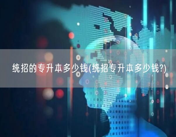 统招的专升本多少钱(统招专升本多少钱?)