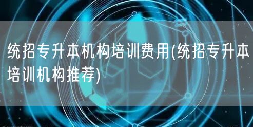 统招专升本机构培训费用(统招专升本培训机