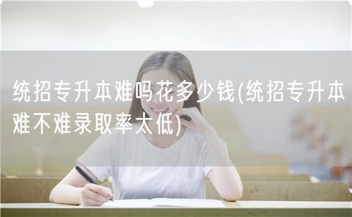 统招专升本难吗花多少钱(统招专升本难不难