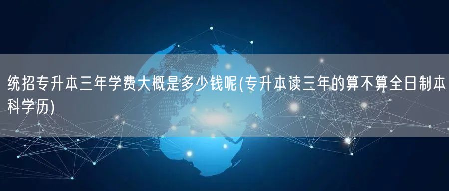 统招专升本三年学费大概是多少钱呢(专升本