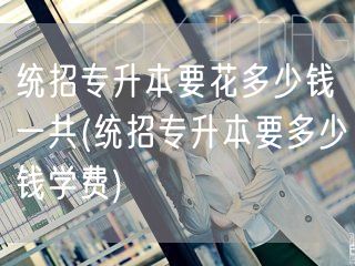 统招专升本要花多少钱一共(统招专升本要多