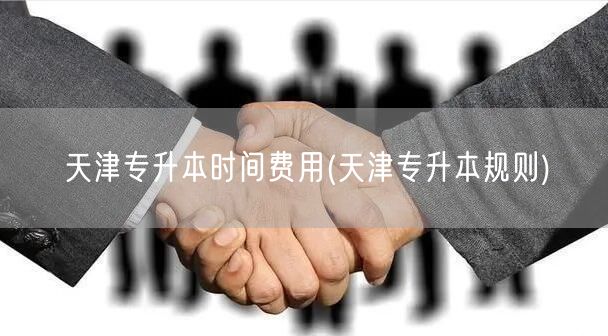 天津专升本时间费用(天津专升本规则)