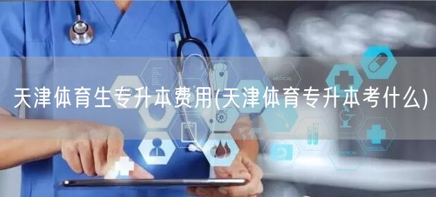 天津体育生专升本费用(天津体育专升本考什