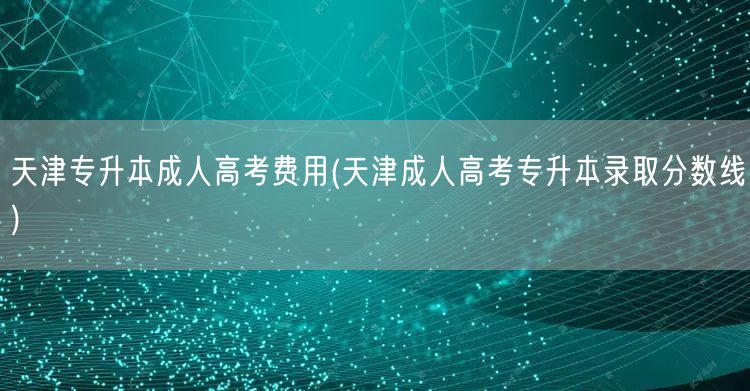 天津专升本成人高考费用(天津成人高考专升
