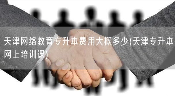 天津网络教育专升本费用大概多少(天津专升