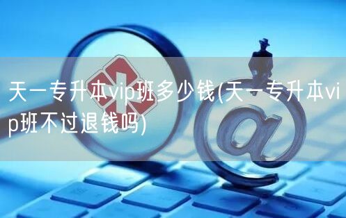 天一专升本vip班多少钱(天一专升本vi