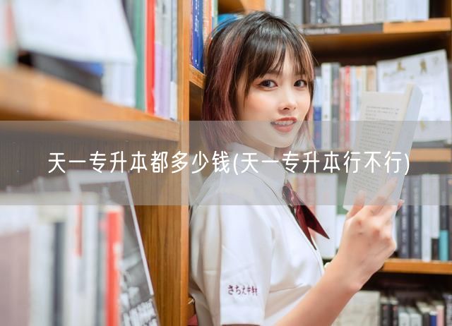 天一专升本都多少钱(天一专升本行不行)