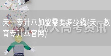 天一专升本加盟需要多少钱(天一教育专升本